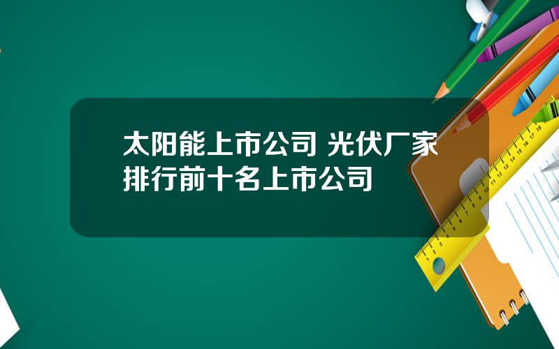 太阳能上市公司 光伏厂家排行前十名上市公司